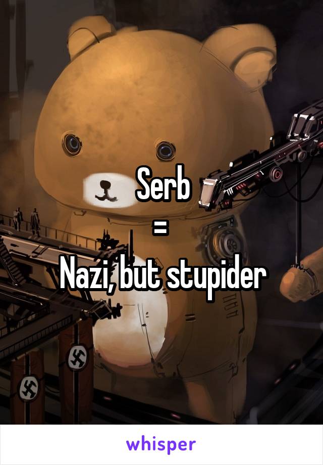 Serb
= 
Nazi, but stupider