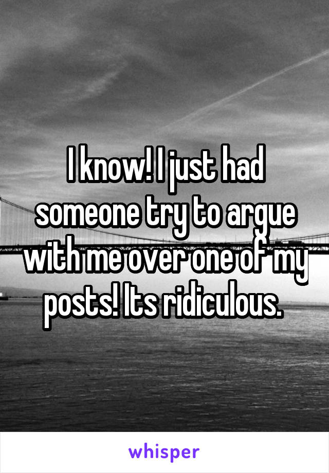 I know! I just had someone try to argue with me over one of my posts! Its ridiculous. 