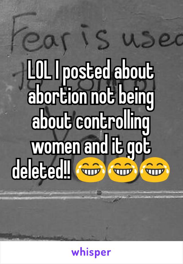 LOL I posted about abortion not being about controlling women and it got deleted!! 😂😂😂
