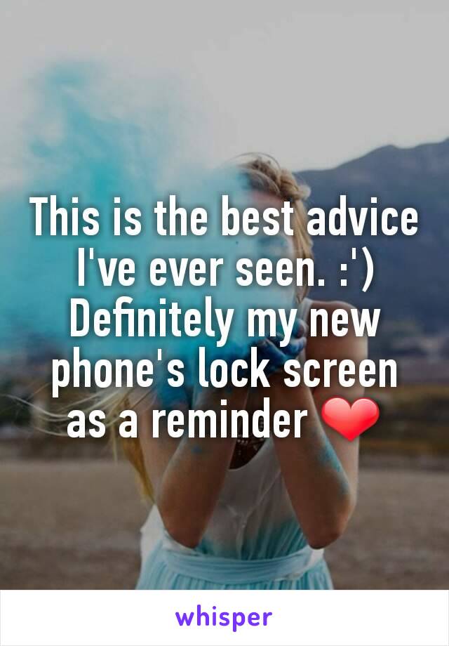 This is the best advice I've ever seen. :') Definitely my new phone's lock screen as a reminder ❤