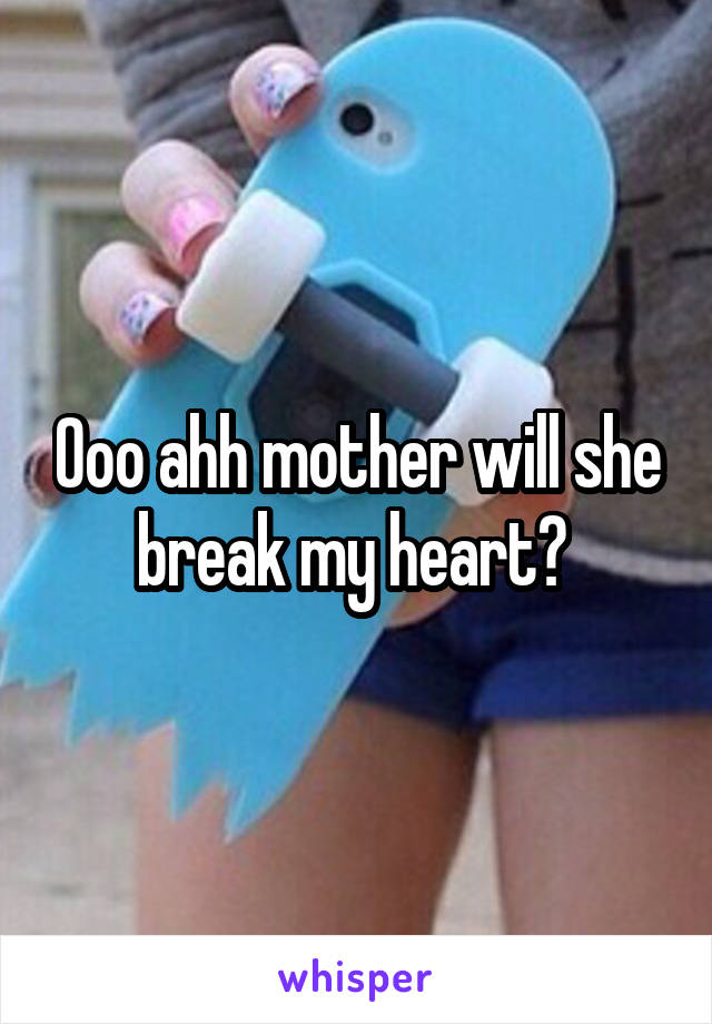 Ooo ahh mother will she break my heart? 