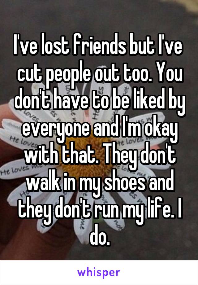 I've lost friends but I've  cut people out too. You don't have to be liked by everyone and I'm okay with that. They don't walk in my shoes and they don't run my life. I do.