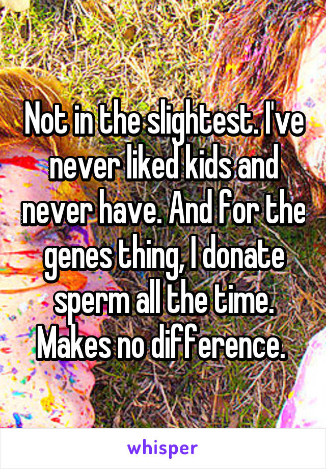Not in the slightest. I've never liked kids and never have. And for the genes thing, I donate sperm all the time. Makes no difference. 