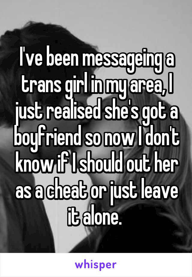 I've been messageing a trans girl in my area, I just realised she's got a boyfriend so now I don't know if I should out her as a cheat or just leave it alone. 