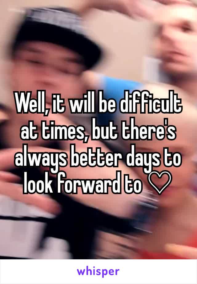 Well, it will be difficult at times, but there's always better days to look forward to ♡