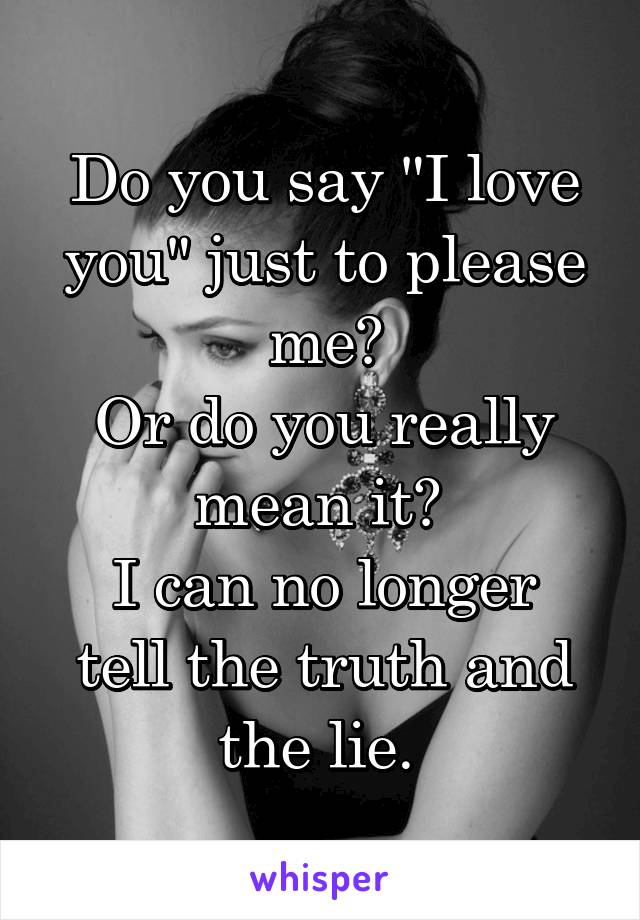 Do you say "I love you" just to please me?
Or do you really mean it? 
I can no longer tell the truth and the lie. 