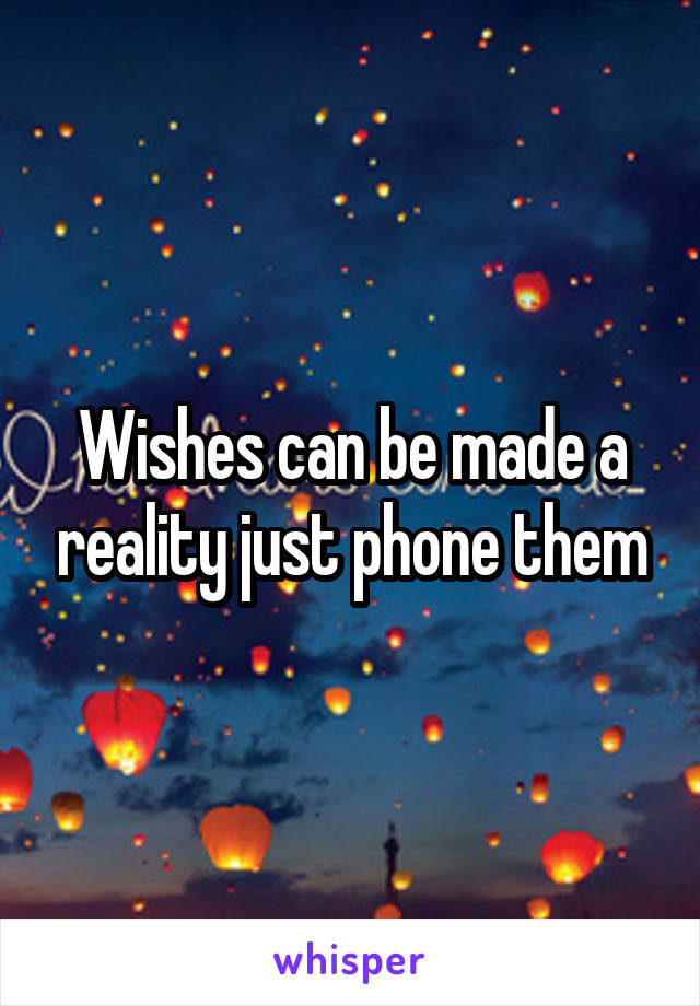 Wishes can be made a reality just phone them