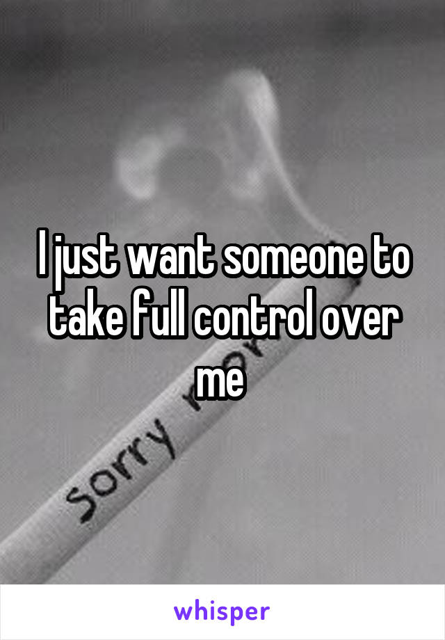 I just want someone to take full control over me 