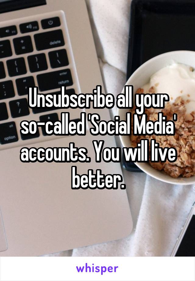 Unsubscribe all your so-called 'Social Media' accounts. You will live better.