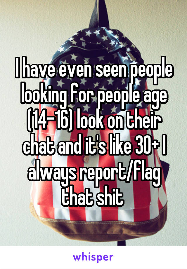 I have even seen people looking for people age (14-16) look on their chat and it's like 30+ I always report/flag that shit 