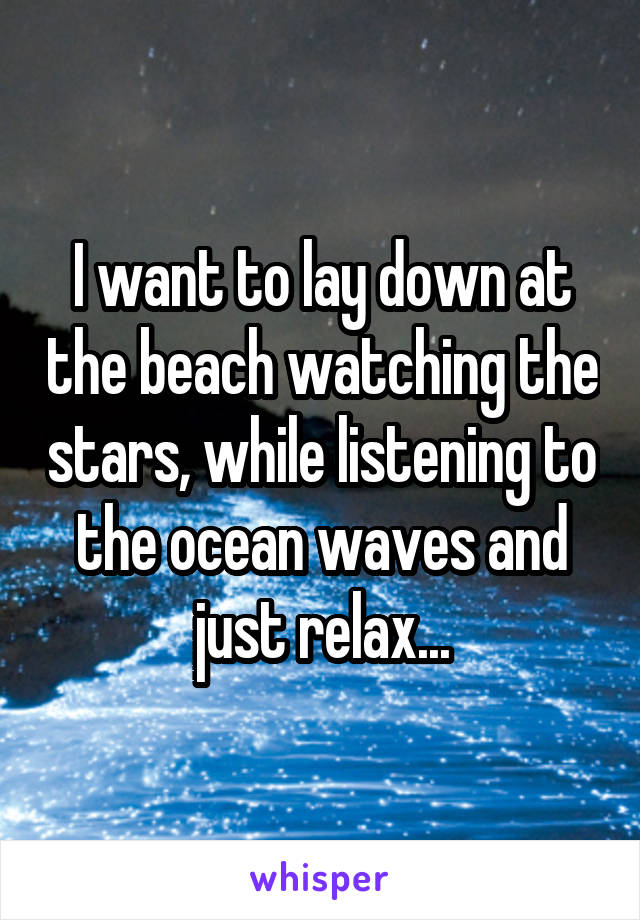 I want to lay down at the beach watching the stars, while listening to the ocean waves and just relax...
