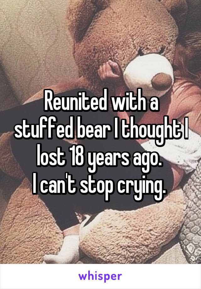 Reunited with a stuffed bear I thought I lost 18 years ago. 
I can't stop crying. 
