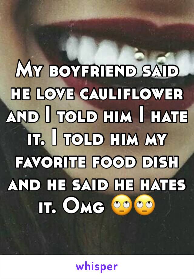 My boyfriend said he love cauliflower and I told him I hate it. I told him my favorite food dish and he said he hates it. Omg 🙄🙄