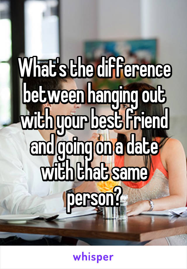 What's the difference between hanging out with your best friend and going on a date with that same person?