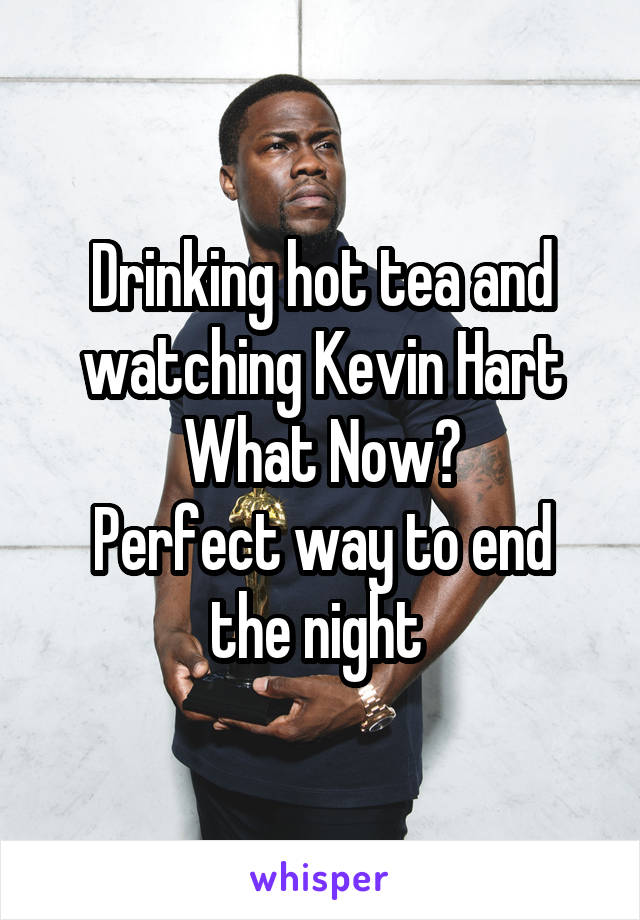 Drinking hot tea and watching Kevin Hart What Now?
Perfect way to end the night 