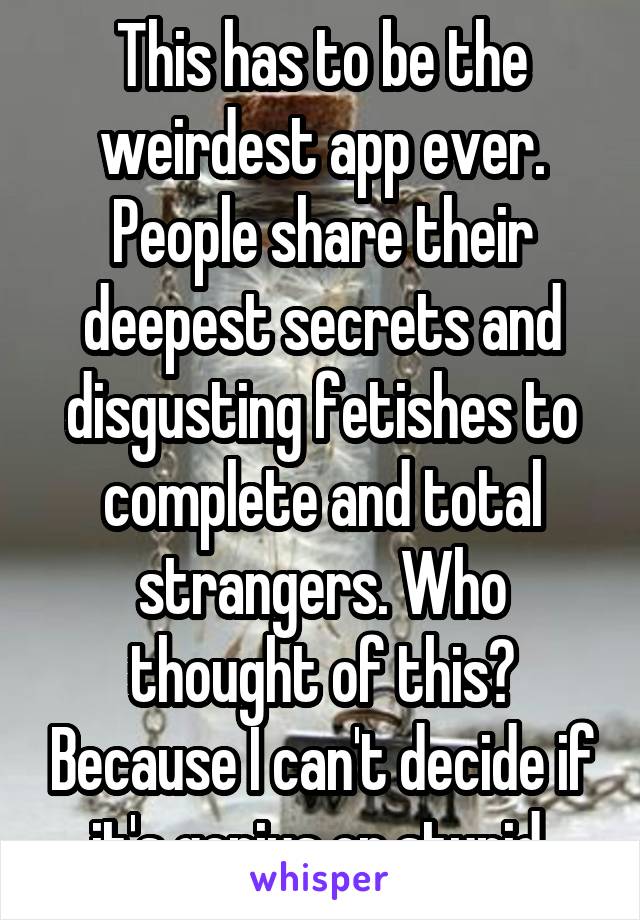 This has to be the weirdest app ever. People share their deepest secrets and disgusting fetishes to complete and total strangers. Who thought of this? Because I can't decide if it's genius or stupid 