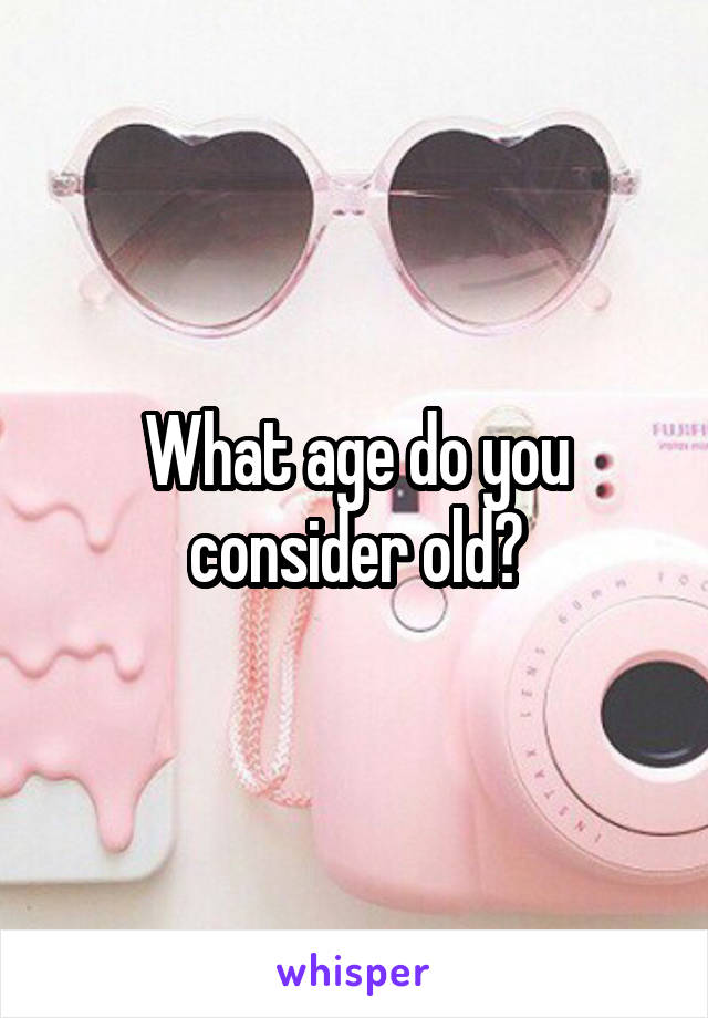 What age do you consider old?