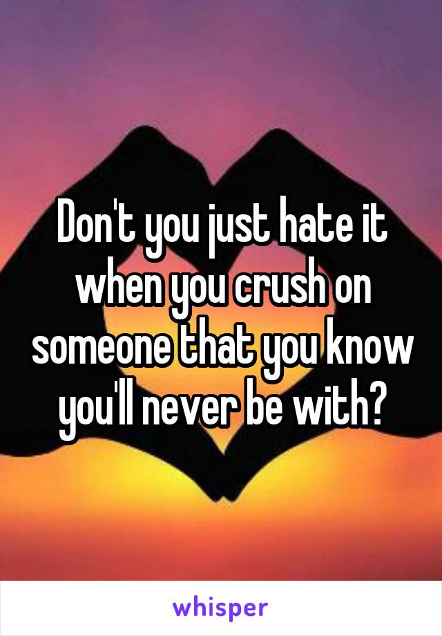 Don't you just hate it when you crush on someone that you know you'll never be with?