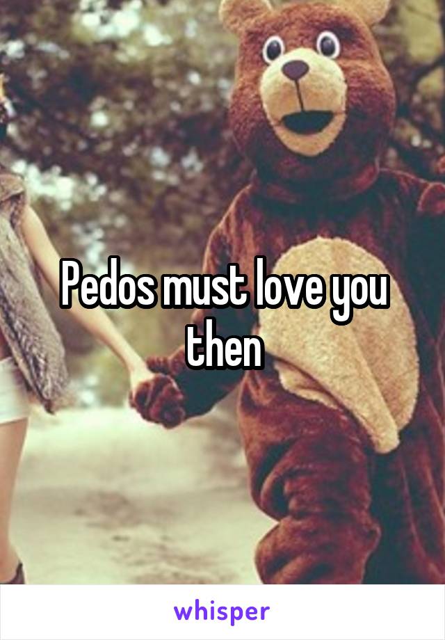 Pedos must love you then