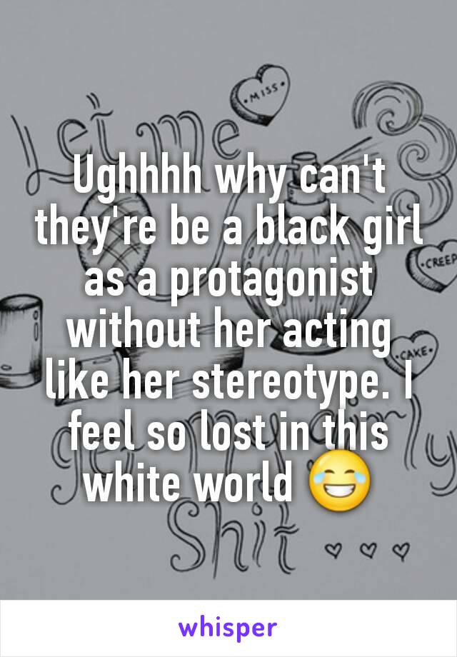 Ughhhh why can't they're be a black girl as a protagonist without her acting like her stereotype. I feel so lost in this white world 😂