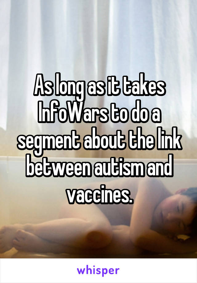 As long as it takes InfoWars to do a segment about the link between autism and vaccines.
