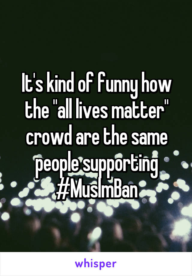 It's kind of funny how the "all lives matter" crowd are the same people supporting
#MuslmBan
