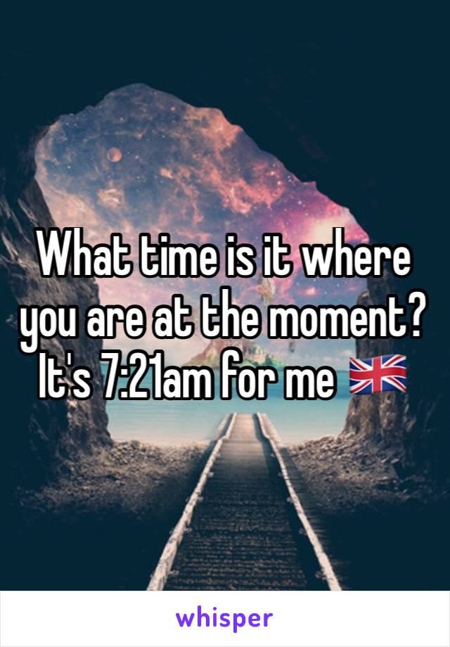 What time is it where you are at the moment? It's 7:21am for me 🇬🇧