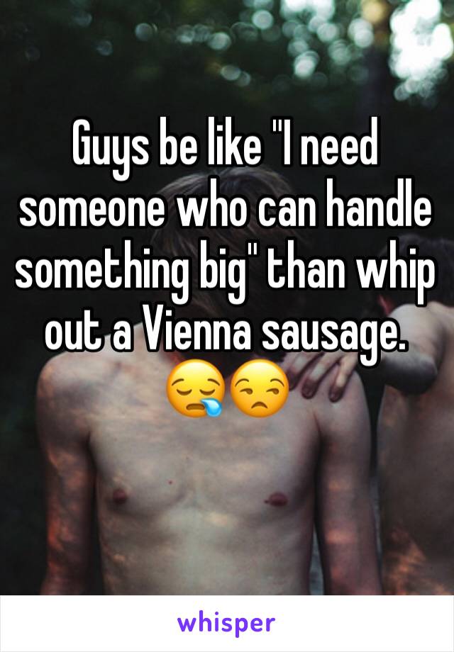 Guys be like "I need someone who can handle something big" than whip out a Vienna sausage. 😪😒
