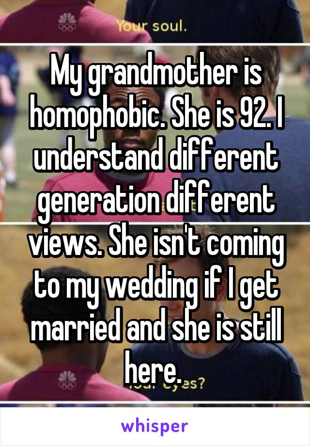 My grandmother is homophobic. She is 92. I understand different generation different views. She isn't coming to my wedding if I get married and she is still here. 