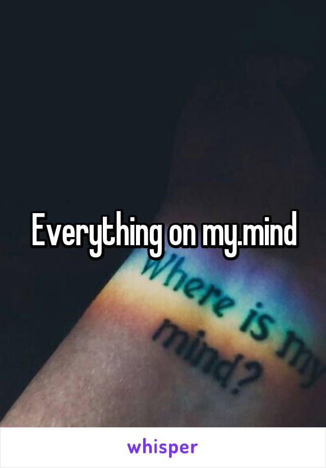 Everything on my.mind