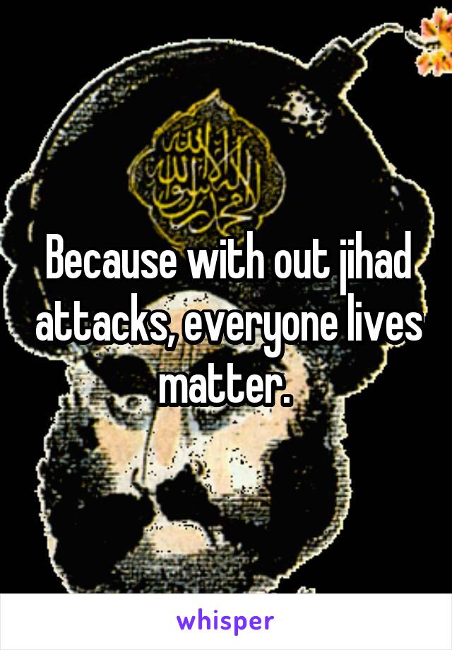 Because with out jihad attacks, everyone lives matter. 