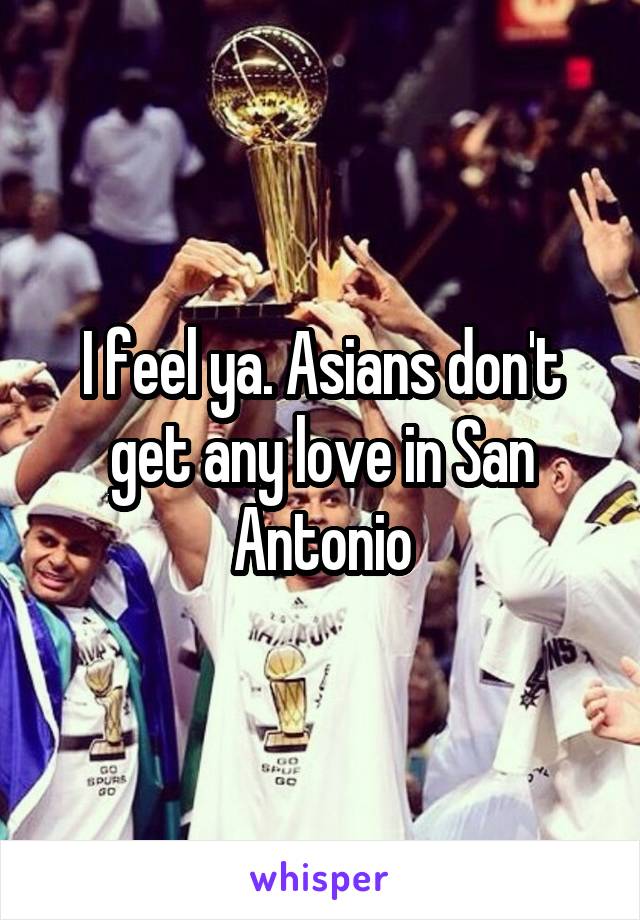 I feel ya. Asians don't get any love in San Antonio