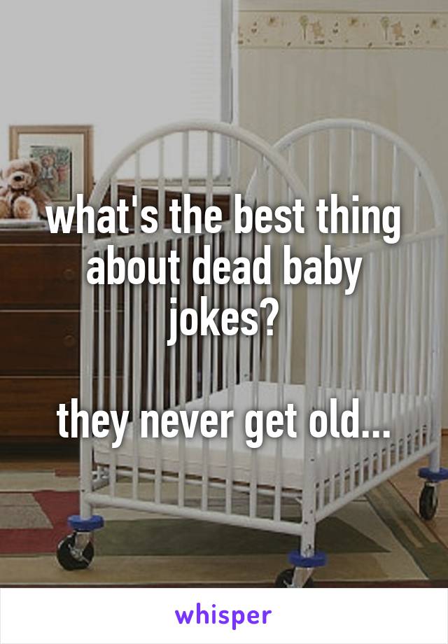 what's the best thing about dead baby jokes?

they never get old...