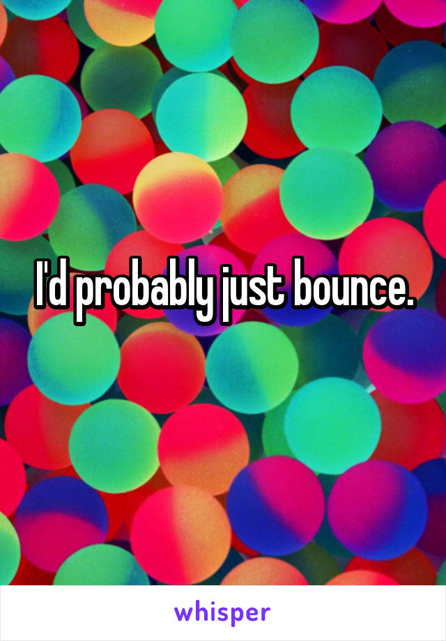 I'd probably just bounce.
