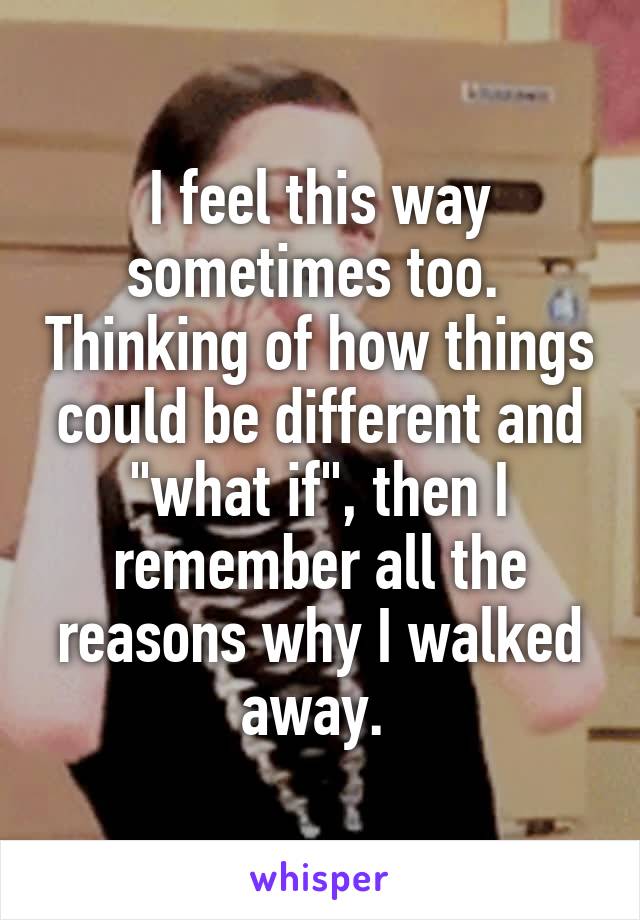 I feel this way sometimes too.  Thinking of how things could be different and "what if", then I remember all the reasons why I walked away. 