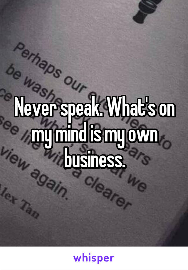 Never speak. What's on my mind is my own business.
