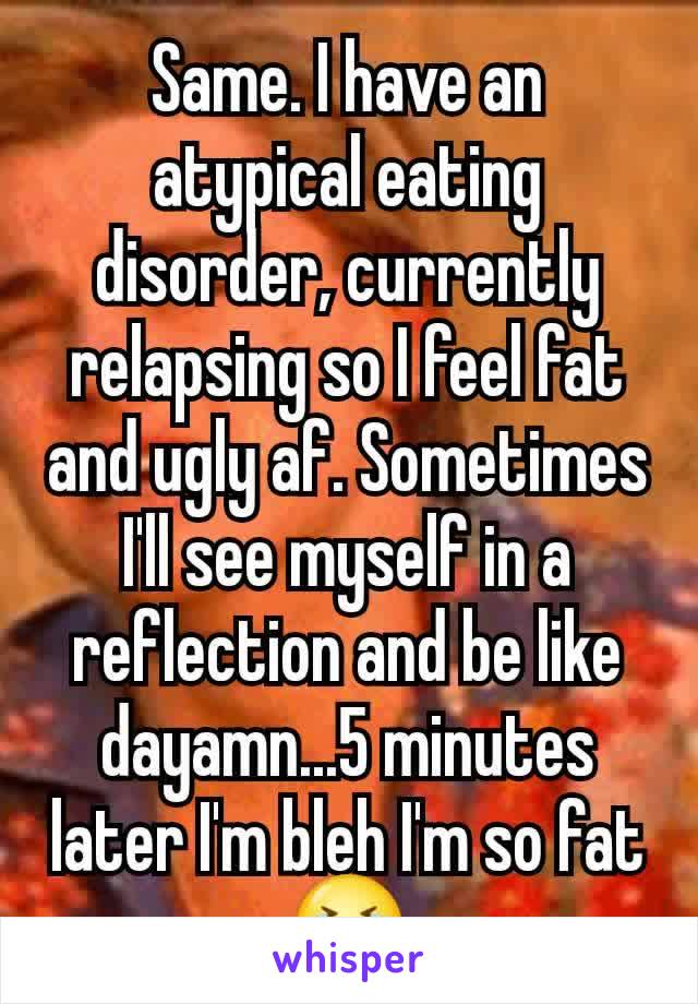 Same. I have an atypical eating disorder, currently relapsing so I feel fat and ugly af. Sometimes I'll see myself in a reflection and be like dayamn...5 minutes later I'm bleh I'm so fat 😭
