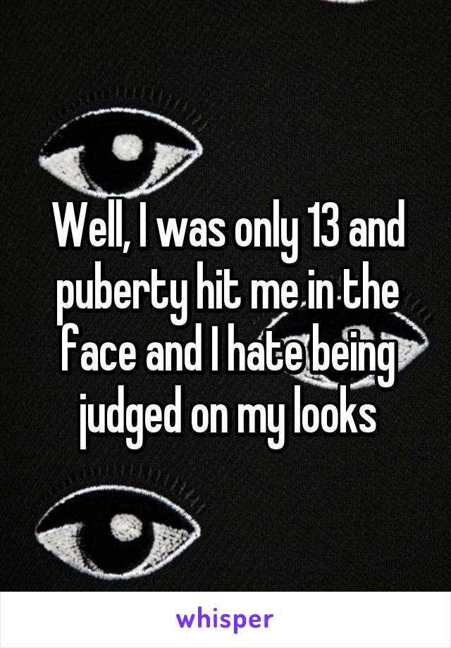 Well, I was only 13 and puberty hit me in the face and I hate being judged on my looks