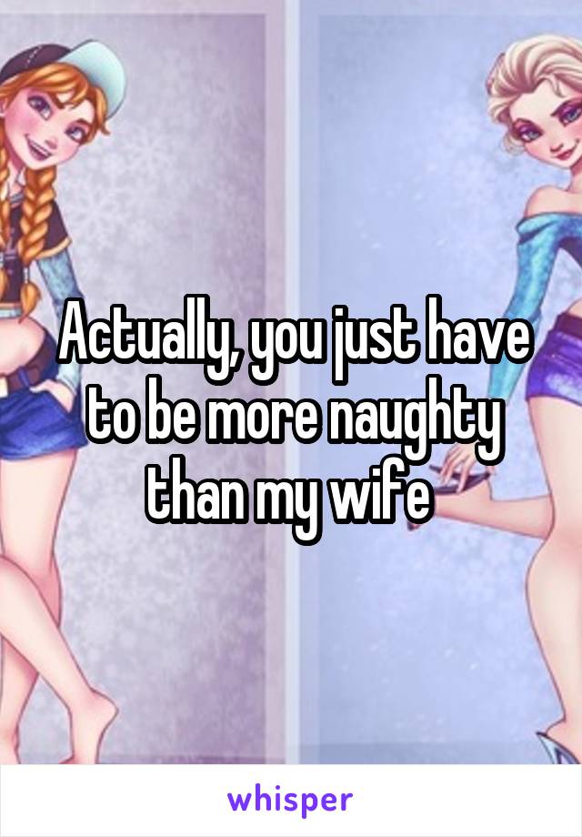 Actually, you just have to be more naughty than my wife 