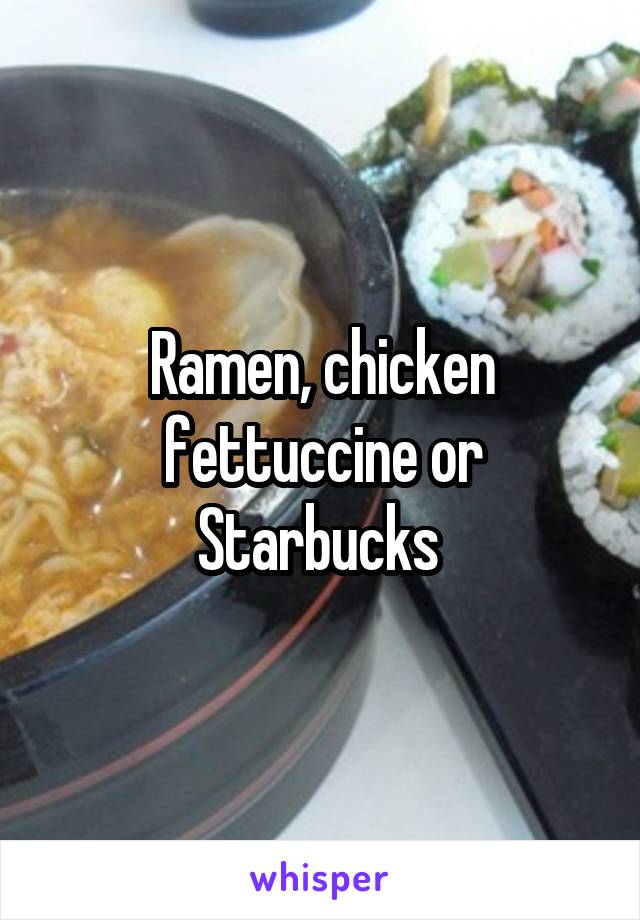 Ramen, chicken fettuccine or Starbucks 