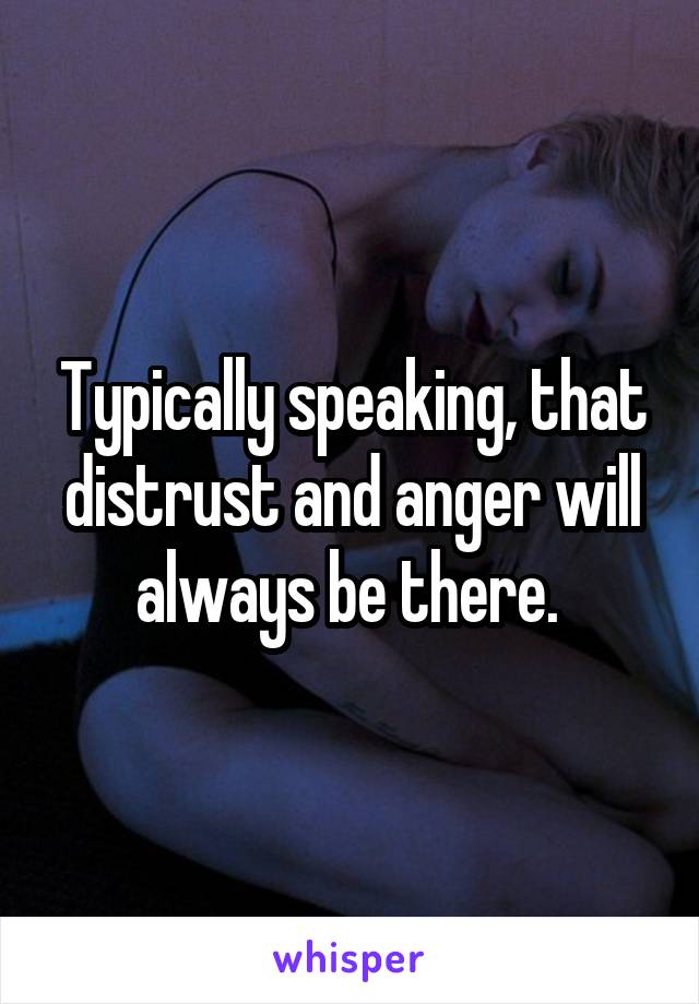 Typically speaking, that distrust and anger will always be there. 
