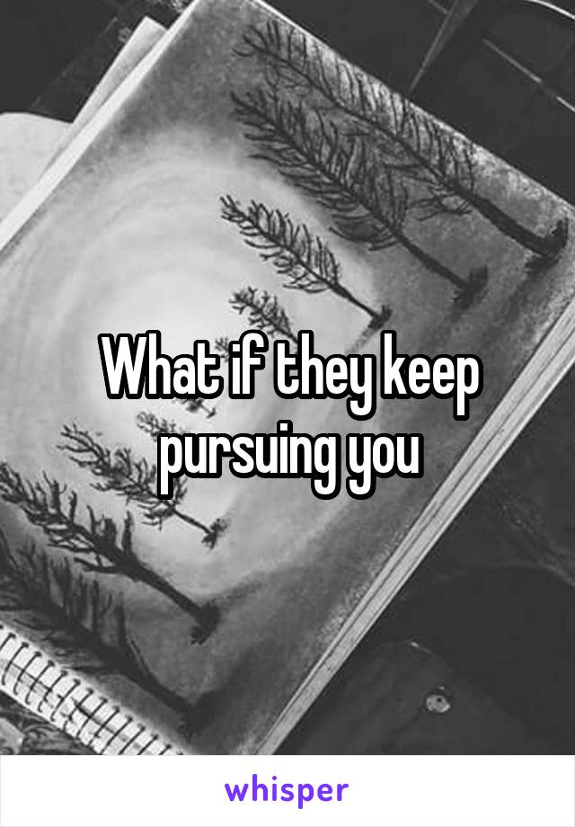 What if they keep pursuing you