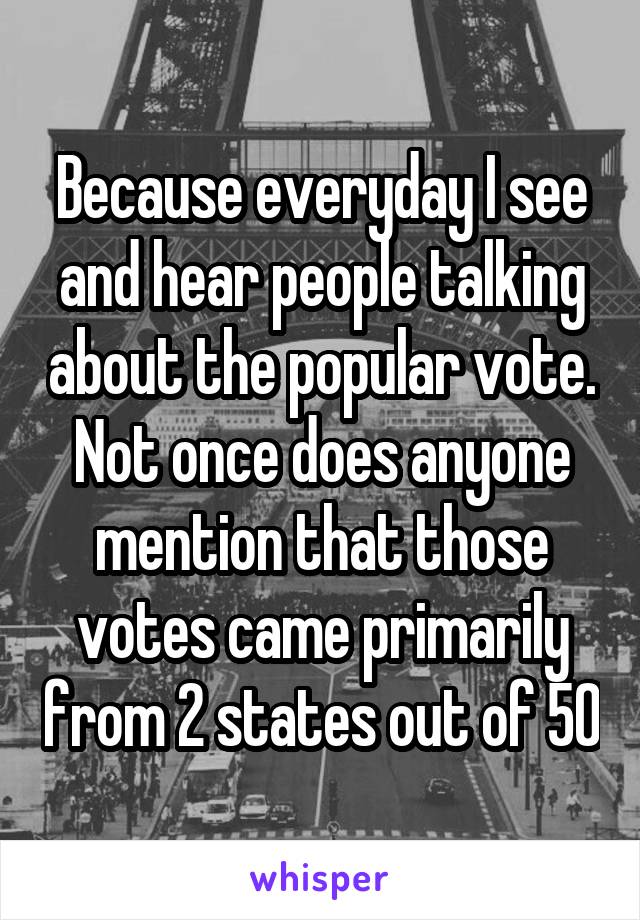 Because everyday I see and hear people talking about the popular vote. Not once does anyone mention that those votes came primarily from 2 states out of 50