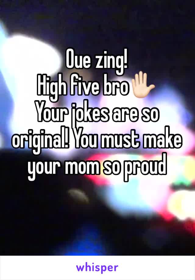 Oue zing! 
High five bro✋🏻
Your jokes are so original! You must make your mom so proud