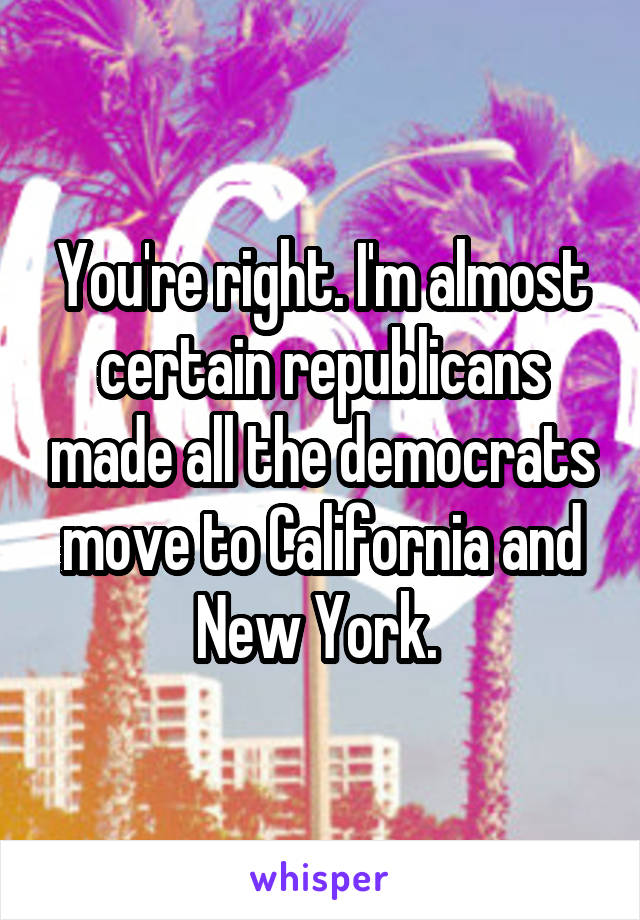 You're right. I'm almost certain republicans made all the democrats move to California and New York. 