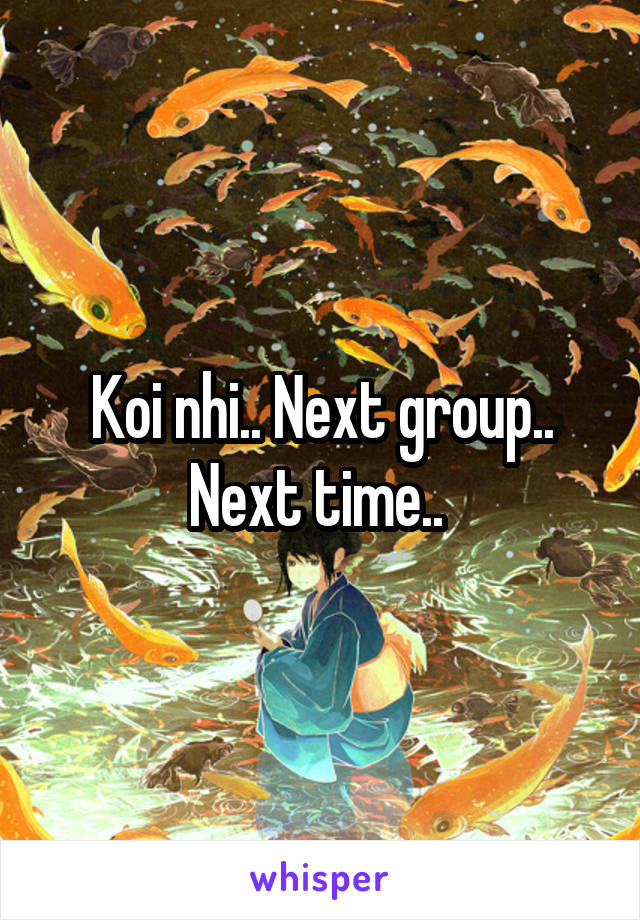 Koi nhi.. Next group.. Next time.. 