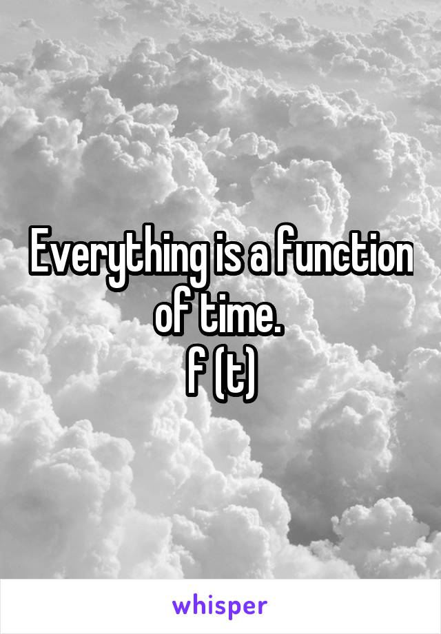 Everything is a function of time. 
f (t)