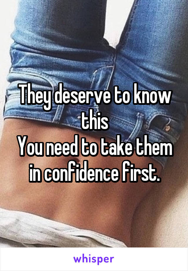 They deserve to know this
You need to take them in confidence first.