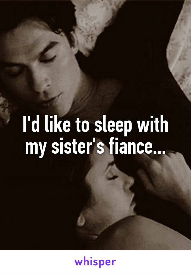 I'd like to sleep with my sister's fiance...