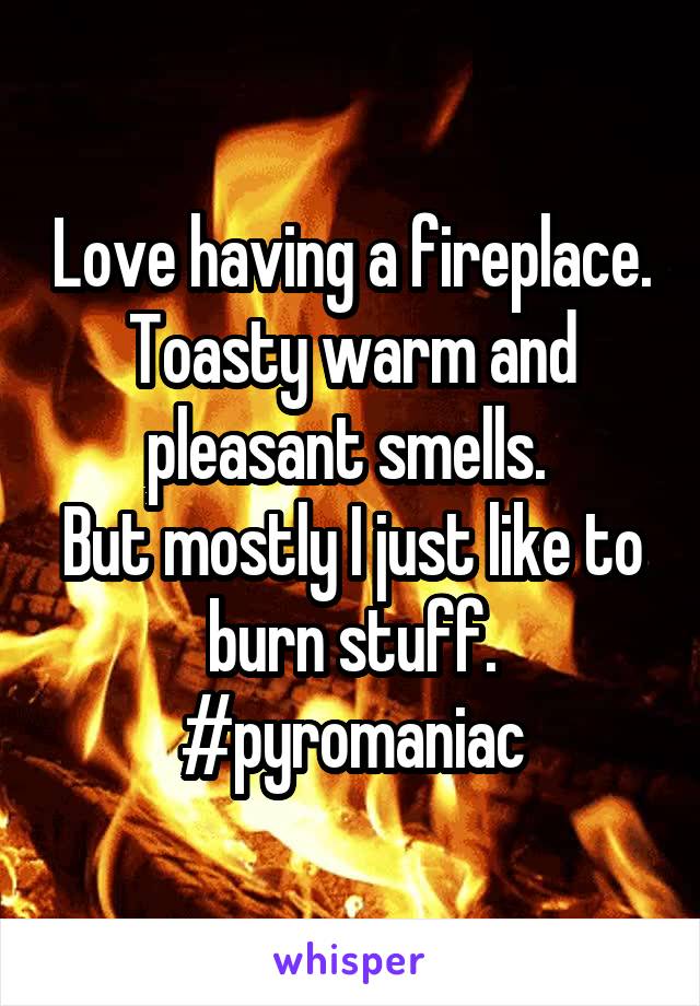 Love having a fireplace. Toasty warm and pleasant smells. 
But mostly I just like to burn stuff.
#pyromaniac